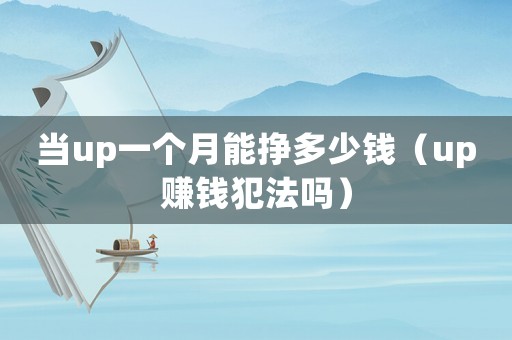 當(dāng)up一個(gè)月能掙多少錢（up賺錢犯法嗎）