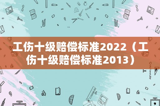 工傷十級賠償標(biāo)準(zhǔn)2022（工傷十級賠償標(biāo)準(zhǔn)2013）