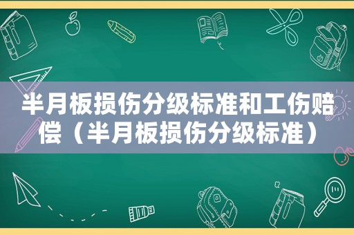 半月板損傷分級標準和工傷賠償（半月板損傷分級標準）