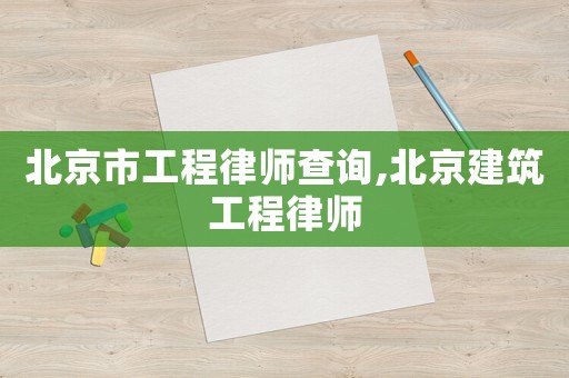 北京市工程律師查詢(xún),北京建筑工程律師
