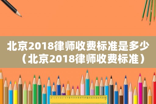 北京2018律師收費標準是多少（北京2018律師收費標準）