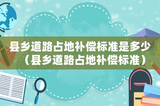 縣鄉道路占地補償標準是多少（縣鄉道路占地補償標準）