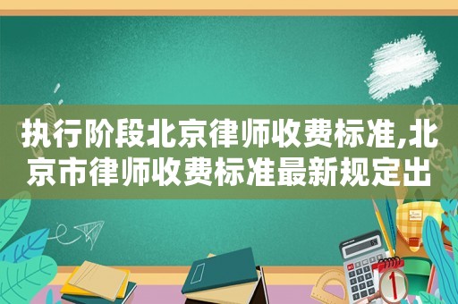 執(zhí)行階段北京律師收費(fèi)標(biāo)準(zhǔn),北京市律師收費(fèi)標(biāo)準(zhǔn)最新規(guī)定出臺