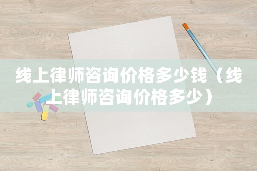 線上律師咨詢價格多少錢（線上律師咨詢價格多少）