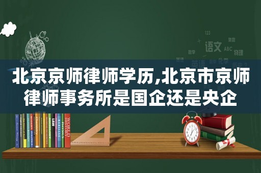 北京京師律師學歷,北京市京師律師事務所是國企還是央企