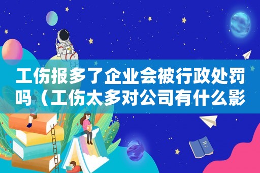 工傷報多了企業會被行政處罰嗎（工傷太多對公司有什么影響）