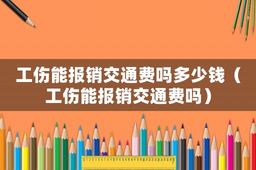 工傷能報銷交通費嗎多少錢（工傷能報銷交通費嗎）