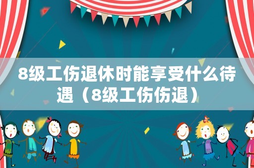 8級工傷退休時能享受什么待遇（8級工傷傷退）