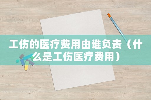 工傷的醫療費用由誰負責（什么是工傷醫療費用）