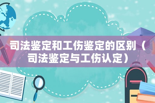 司法鑒定和工傷鑒定的區別（司法鑒定與工傷認定）