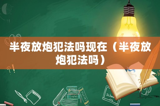 半夜放炮犯法嗎現在（半夜放炮犯法嗎）