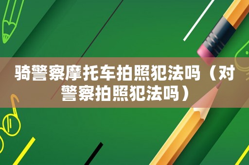 騎警察摩托車拍照犯法嗎（對(duì)警察拍照犯法嗎）