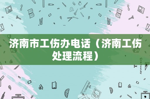 濟南市工傷辦電話（濟南工傷處理流程）