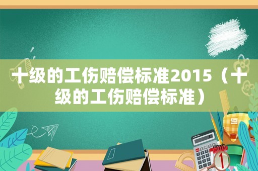 十級的工傷賠償標(biāo)準(zhǔn)2015（十級的工傷賠償標(biāo)準(zhǔn)）