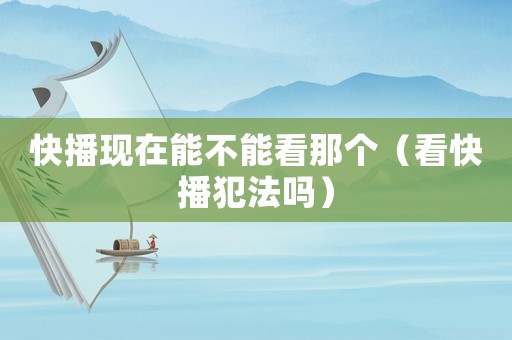 快播現(xiàn)在能不能看那個(gè)（看快播犯法嗎）