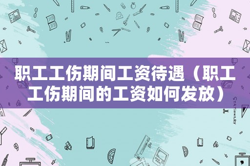 職工工傷期間工資待遇（職工工傷期間的工資如何發放）