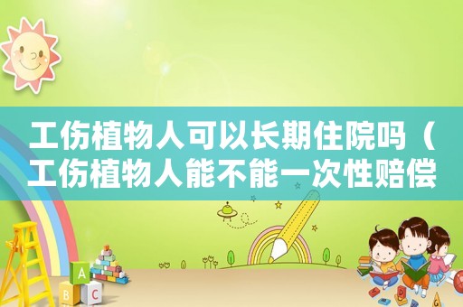 工傷植物人可以長期住院嗎（工傷植物人能不能一次性賠償）