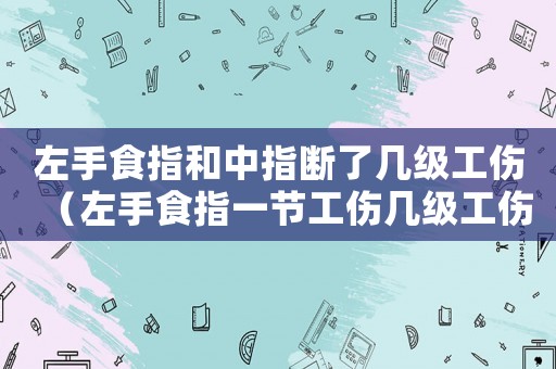 左手食指和中指斷了幾級工傷（左手食指一節工傷幾級工傷）