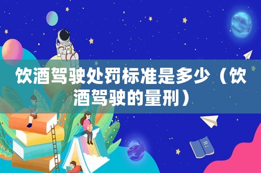 飲酒駕駛處罰標(biāo)準(zhǔn)是多少（飲酒駕駛的量刑）