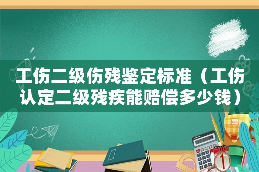 工傷二級傷殘鑒定標準（工傷認定二級殘疾能賠償多少錢）