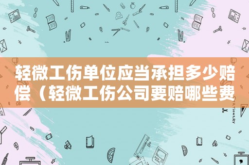 輕微工傷單位應當承擔多少賠償（輕微工傷公司要賠哪些費用）