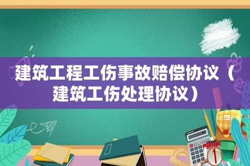 建筑工程工傷事故賠償協議（建筑工傷處理協議）