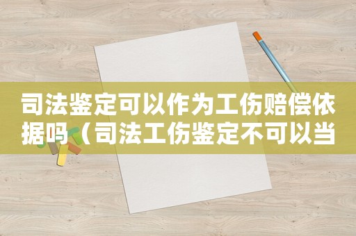 司法鑒定可以作為工傷賠償依據嗎（司法工傷鑒定不可以當工傷認定書）