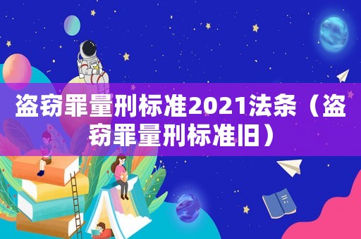 盜竊罪量刑標準2021法條（盜竊罪量刑標準舊）