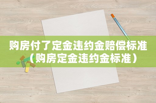 購房付了定金違約金賠償標準（購房定金違約金標準）