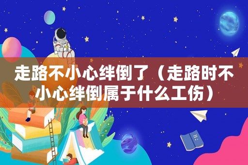 走路不小心絆倒了（走路時(shí)不小心絆倒屬于什么工傷）