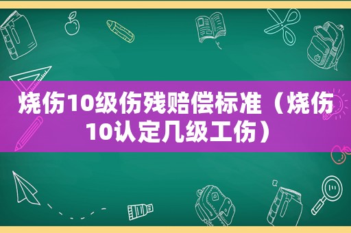 燒傷10級傷殘賠償標準（燒傷10認定幾級工傷）