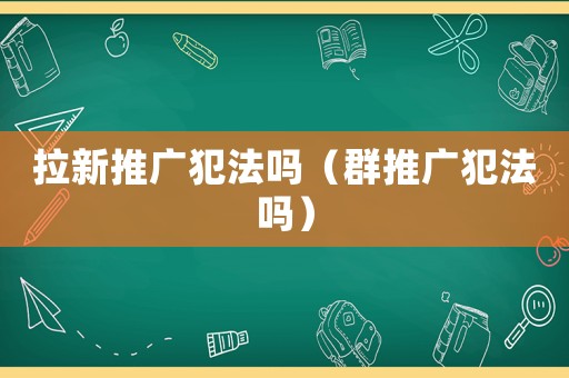 拉新推廣犯法嗎（群推廣犯法嗎）