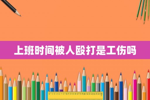 上班時間被人毆打是工傷嗎