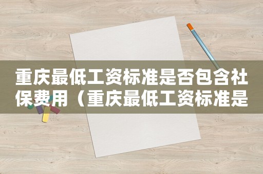 重慶最低工資標準是否包含社保費用（重慶最低工資標準是否包含社保）