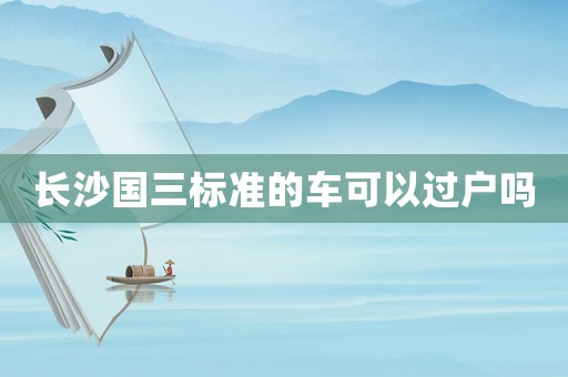 長沙國三標準的車可以過戶嗎