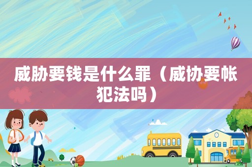 威脅要錢是什么罪（威協要帳犯法嗎）