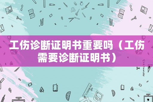 工傷診斷證明書重要嗎（工傷需要診斷證明書）