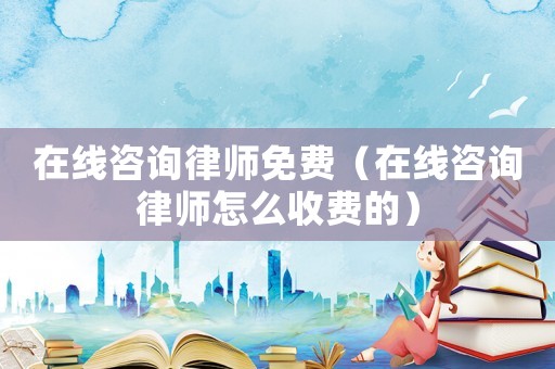 在線咨詢律師免費（在線咨詢律師怎么收費的）