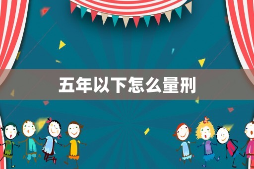 五年以下怎么量刑