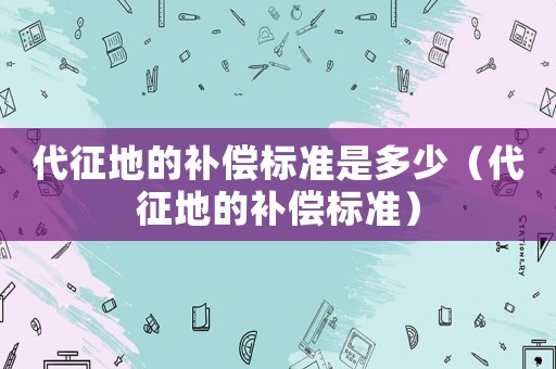 代征地的補償標準是多少（代征地的補償標準）