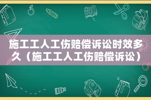施工工人工傷賠償訴訟時效多久（施工工人工傷賠償訴訟）