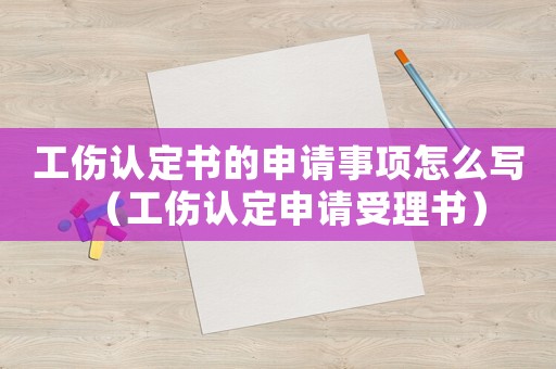 工傷認定書的申請事項怎么寫（工傷認定申請受理書）