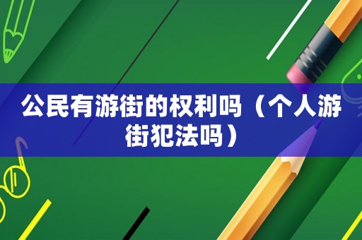 公民有游街的權利嗎（個人游街犯法嗎）