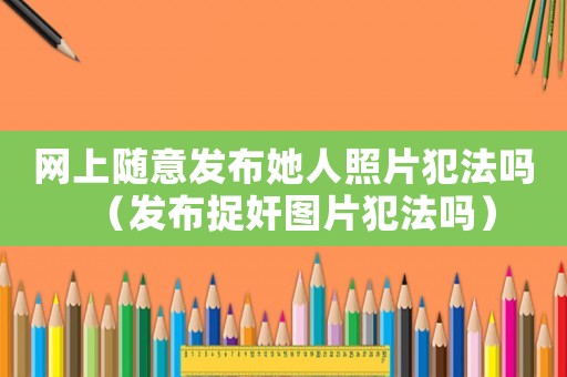 網上隨意發布她人照片犯法嗎（發布捉奸圖片犯法嗎）