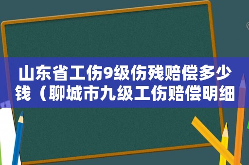 山東省工傷9級(jí)傷殘賠償多少錢（聊城市九級(jí)工傷賠償明細(xì)表）