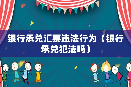 銀行承兌匯票違法行為（銀行承兌犯法嗎）