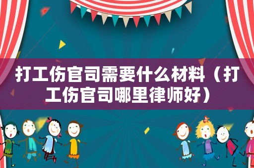 打工傷官司需要什么材料（打工傷官司哪里律師好）