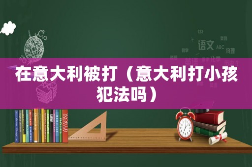 在意大利被打（意大利打小孩犯法嗎）