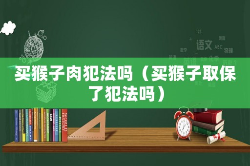 買猴子肉犯法嗎（買猴子取保了犯法嗎）
