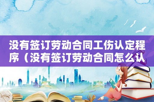 沒有簽訂勞動合同工傷認定程序（沒有簽訂勞動合同怎么認定工傷）